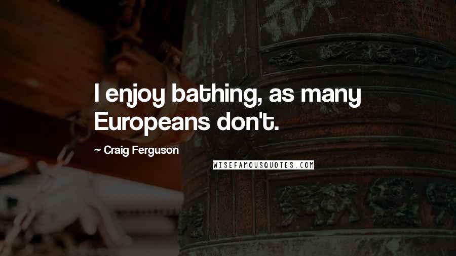 Craig Ferguson Quotes: I enjoy bathing, as many Europeans don't.