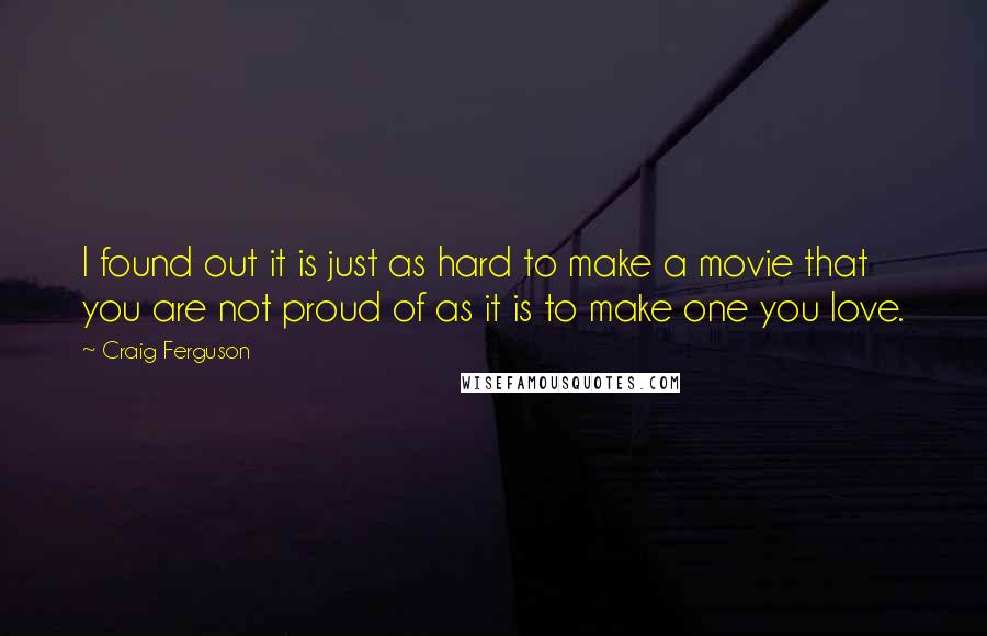 Craig Ferguson Quotes: I found out it is just as hard to make a movie that you are not proud of as it is to make one you love.