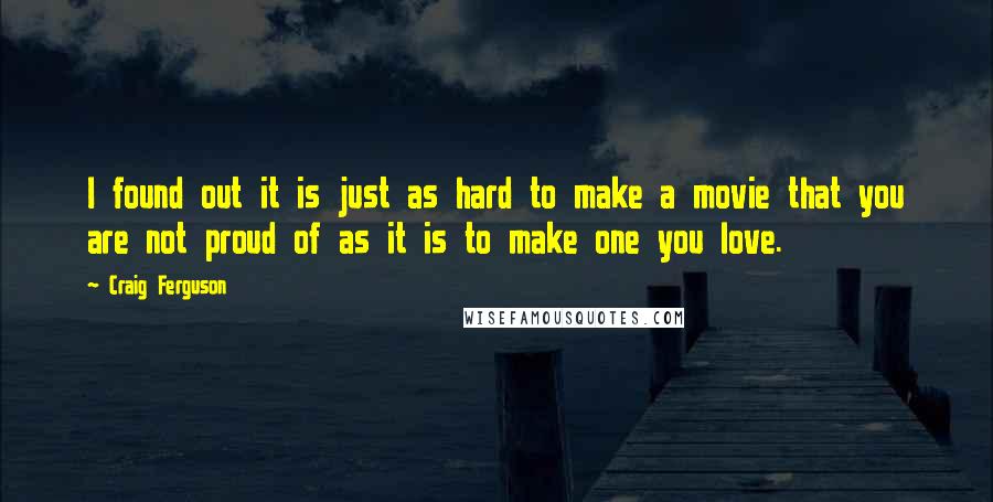 Craig Ferguson Quotes: I found out it is just as hard to make a movie that you are not proud of as it is to make one you love.