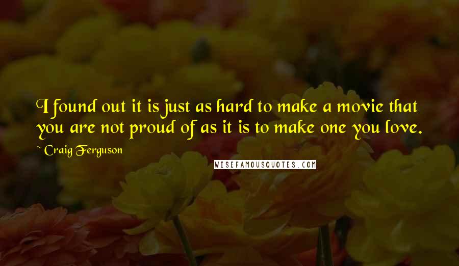 Craig Ferguson Quotes: I found out it is just as hard to make a movie that you are not proud of as it is to make one you love.
