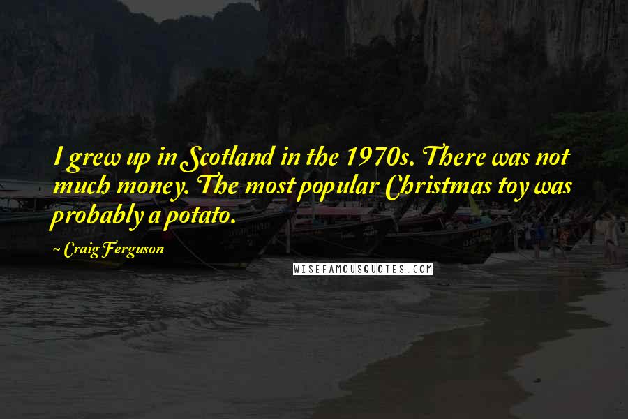 Craig Ferguson Quotes: I grew up in Scotland in the 1970s. There was not much money. The most popular Christmas toy was probably a potato.