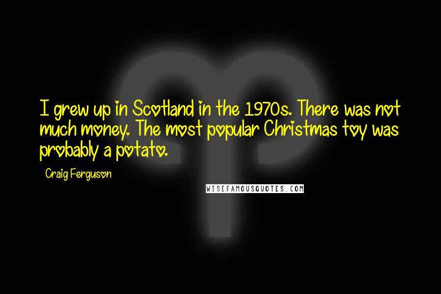 Craig Ferguson Quotes: I grew up in Scotland in the 1970s. There was not much money. The most popular Christmas toy was probably a potato.