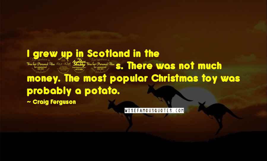 Craig Ferguson Quotes: I grew up in Scotland in the 1970s. There was not much money. The most popular Christmas toy was probably a potato.