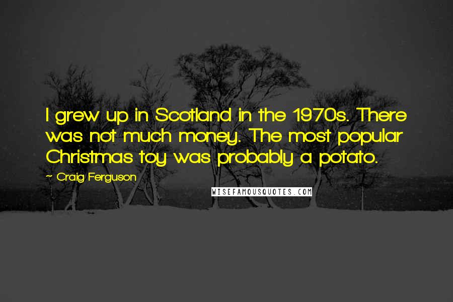 Craig Ferguson Quotes: I grew up in Scotland in the 1970s. There was not much money. The most popular Christmas toy was probably a potato.