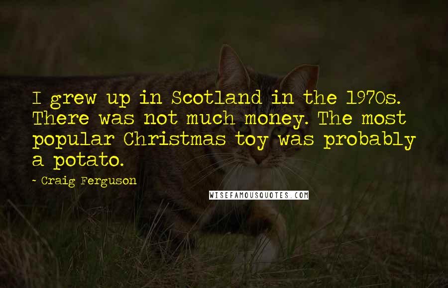 Craig Ferguson Quotes: I grew up in Scotland in the 1970s. There was not much money. The most popular Christmas toy was probably a potato.