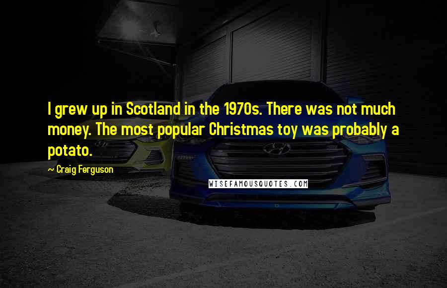 Craig Ferguson Quotes: I grew up in Scotland in the 1970s. There was not much money. The most popular Christmas toy was probably a potato.