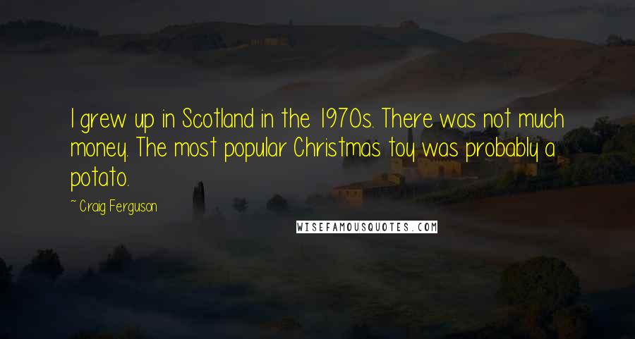 Craig Ferguson Quotes: I grew up in Scotland in the 1970s. There was not much money. The most popular Christmas toy was probably a potato.