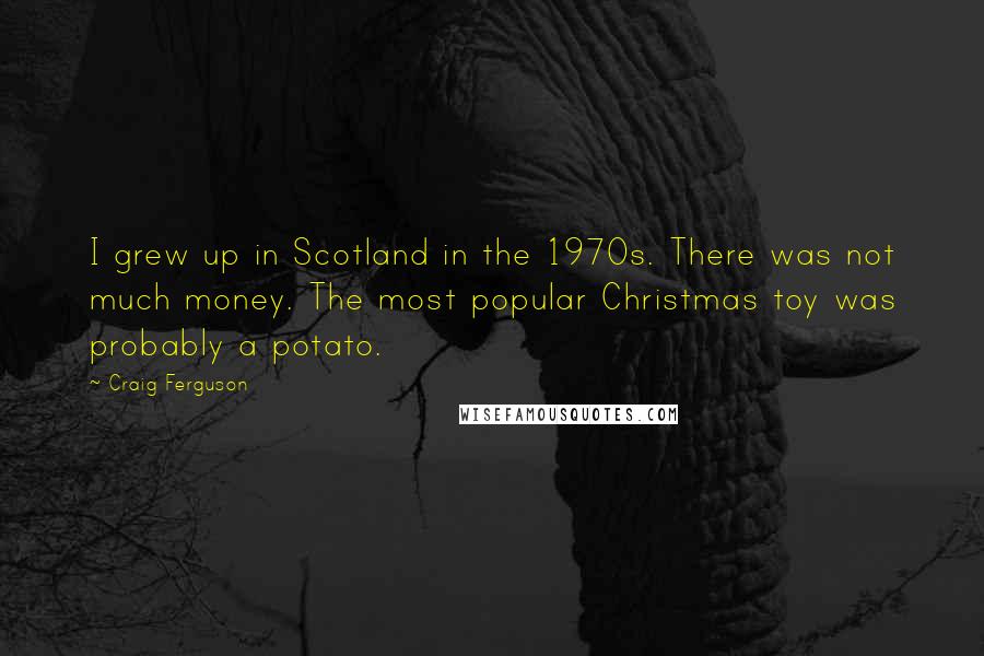 Craig Ferguson Quotes: I grew up in Scotland in the 1970s. There was not much money. The most popular Christmas toy was probably a potato.