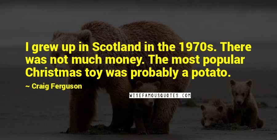 Craig Ferguson Quotes: I grew up in Scotland in the 1970s. There was not much money. The most popular Christmas toy was probably a potato.