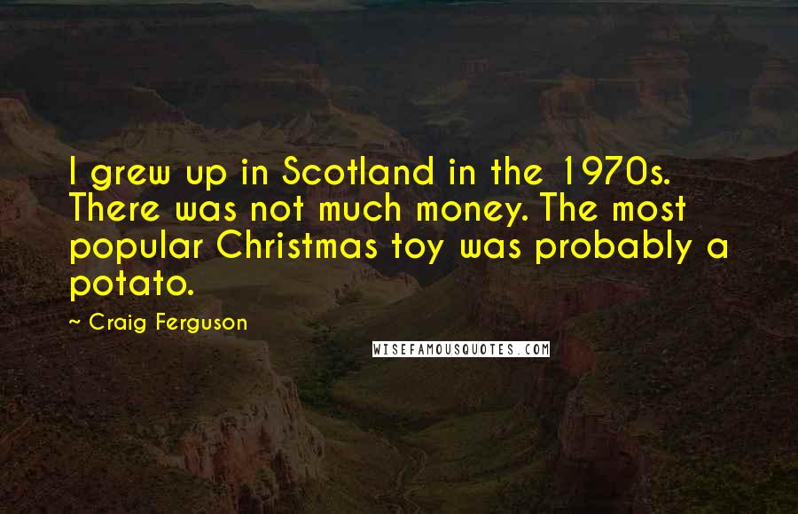 Craig Ferguson Quotes: I grew up in Scotland in the 1970s. There was not much money. The most popular Christmas toy was probably a potato.