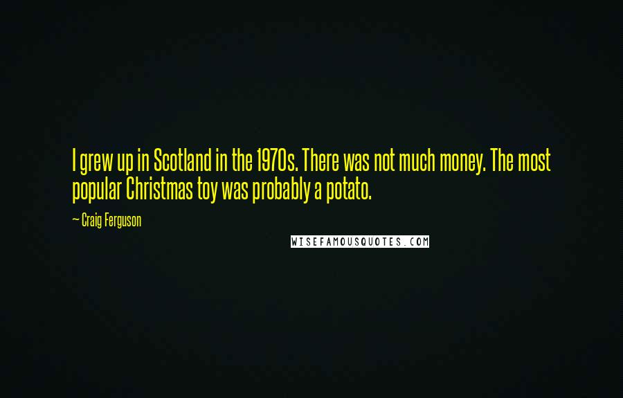 Craig Ferguson Quotes: I grew up in Scotland in the 1970s. There was not much money. The most popular Christmas toy was probably a potato.