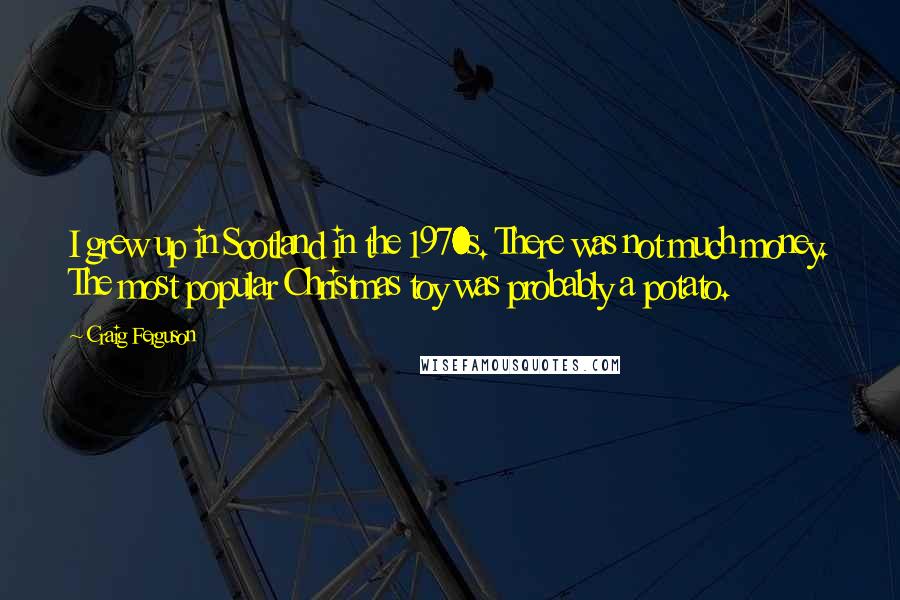 Craig Ferguson Quotes: I grew up in Scotland in the 1970s. There was not much money. The most popular Christmas toy was probably a potato.