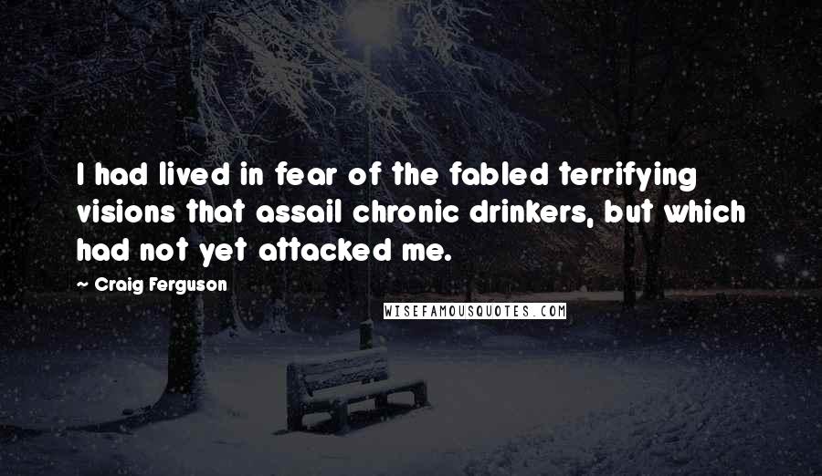 Craig Ferguson Quotes: I had lived in fear of the fabled terrifying visions that assail chronic drinkers, but which had not yet attacked me.