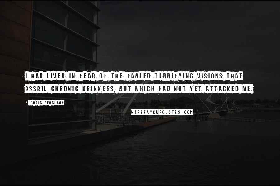 Craig Ferguson Quotes: I had lived in fear of the fabled terrifying visions that assail chronic drinkers, but which had not yet attacked me.