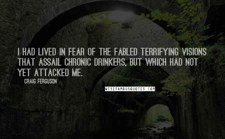 Craig Ferguson Quotes: I had lived in fear of the fabled terrifying visions that assail chronic drinkers, but which had not yet attacked me.