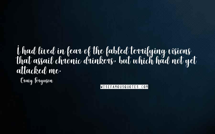Craig Ferguson Quotes: I had lived in fear of the fabled terrifying visions that assail chronic drinkers, but which had not yet attacked me.