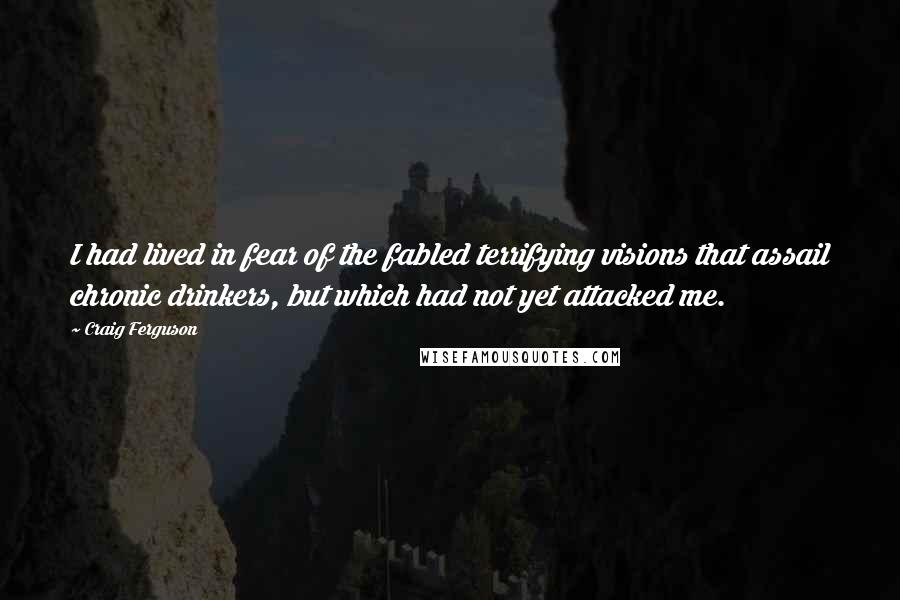 Craig Ferguson Quotes: I had lived in fear of the fabled terrifying visions that assail chronic drinkers, but which had not yet attacked me.