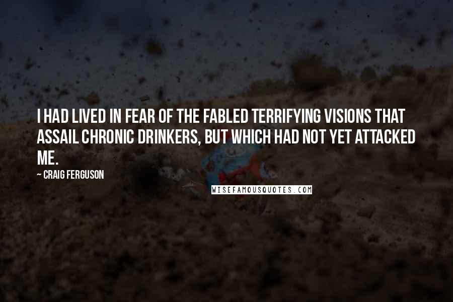 Craig Ferguson Quotes: I had lived in fear of the fabled terrifying visions that assail chronic drinkers, but which had not yet attacked me.