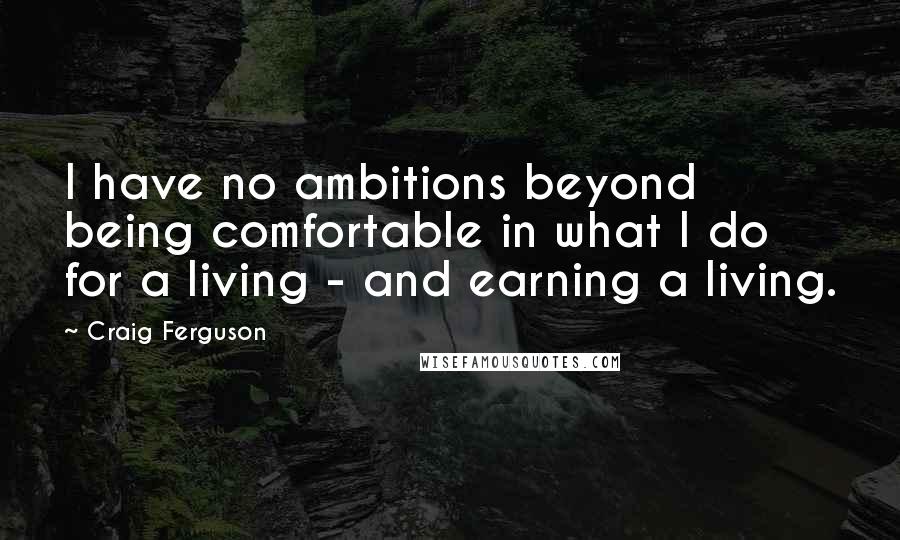 Craig Ferguson Quotes: I have no ambitions beyond being comfortable in what I do for a living - and earning a living.