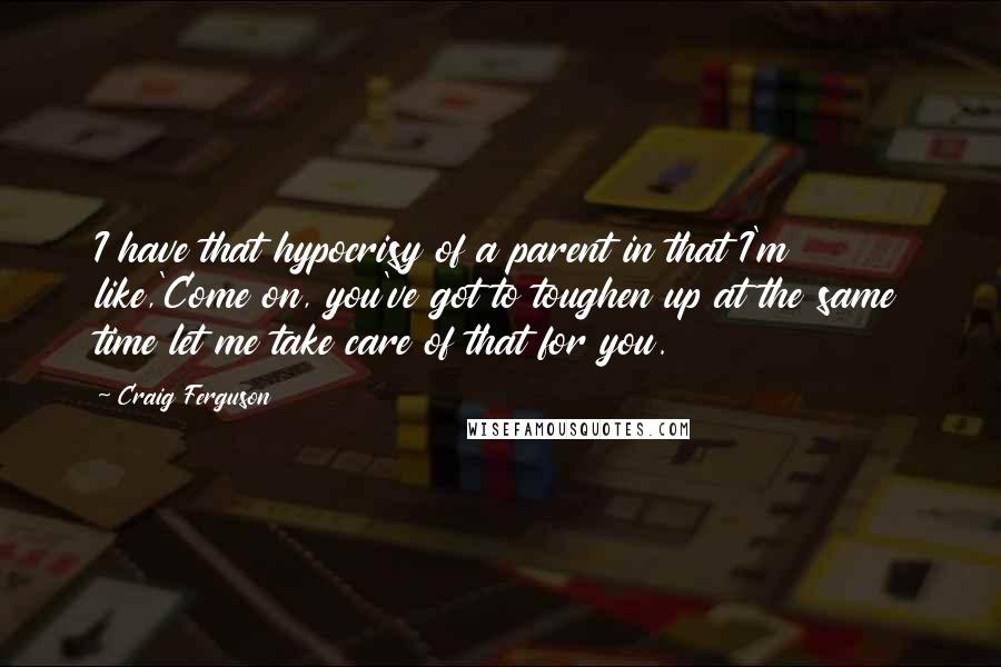 Craig Ferguson Quotes: I have that hypocrisy of a parent in that I'm like,'Come on, you've got to toughen up at the same time let me take care of that for you.