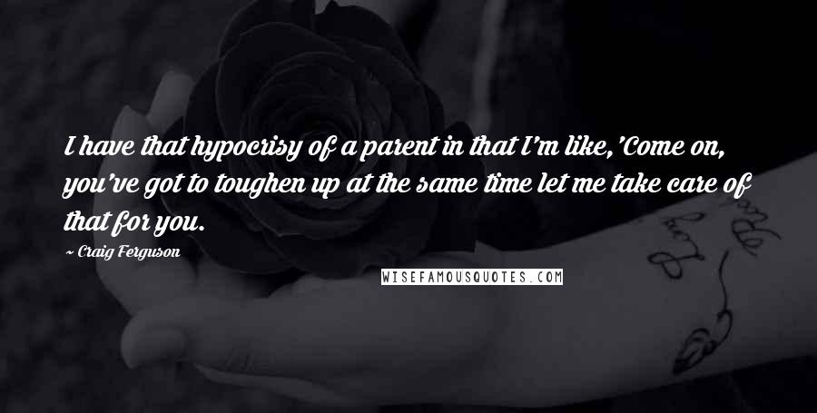 Craig Ferguson Quotes: I have that hypocrisy of a parent in that I'm like,'Come on, you've got to toughen up at the same time let me take care of that for you.