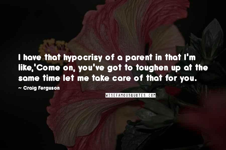 Craig Ferguson Quotes: I have that hypocrisy of a parent in that I'm like,'Come on, you've got to toughen up at the same time let me take care of that for you.