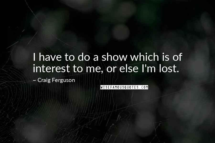 Craig Ferguson Quotes: I have to do a show which is of interest to me, or else I'm lost.