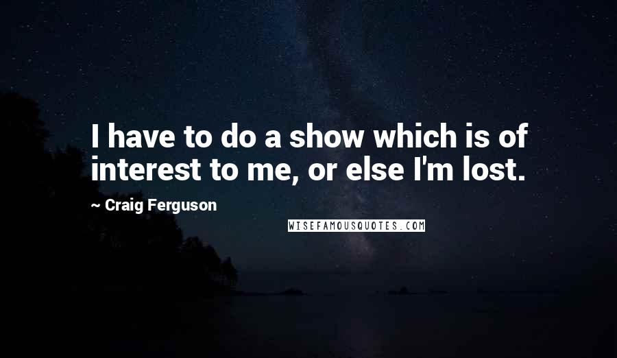 Craig Ferguson Quotes: I have to do a show which is of interest to me, or else I'm lost.