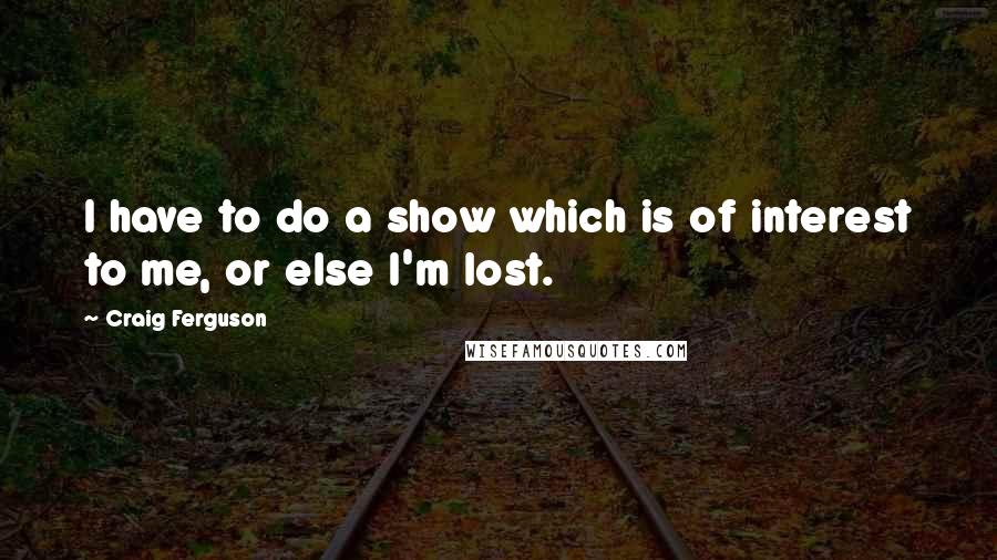 Craig Ferguson Quotes: I have to do a show which is of interest to me, or else I'm lost.