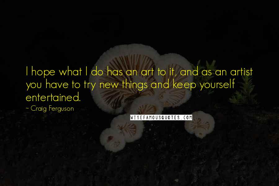 Craig Ferguson Quotes: I hope what I do has an art to it, and as an artist you have to try new things and keep yourself entertained.