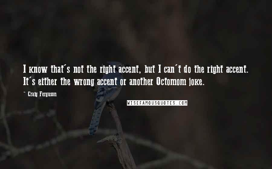 Craig Ferguson Quotes: I know that's not the right accent, but I can't do the right accent. It's either the wrong accent or another Octomom joke.