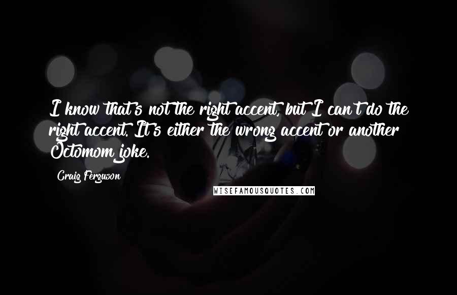 Craig Ferguson Quotes: I know that's not the right accent, but I can't do the right accent. It's either the wrong accent or another Octomom joke.