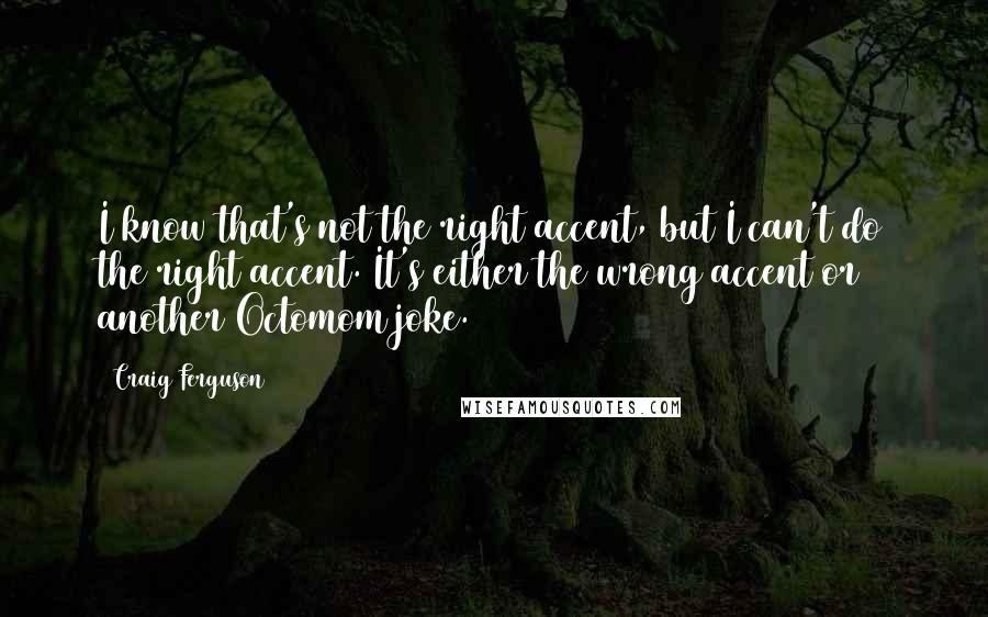 Craig Ferguson Quotes: I know that's not the right accent, but I can't do the right accent. It's either the wrong accent or another Octomom joke.