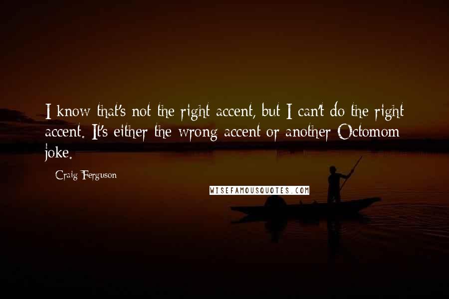 Craig Ferguson Quotes: I know that's not the right accent, but I can't do the right accent. It's either the wrong accent or another Octomom joke.