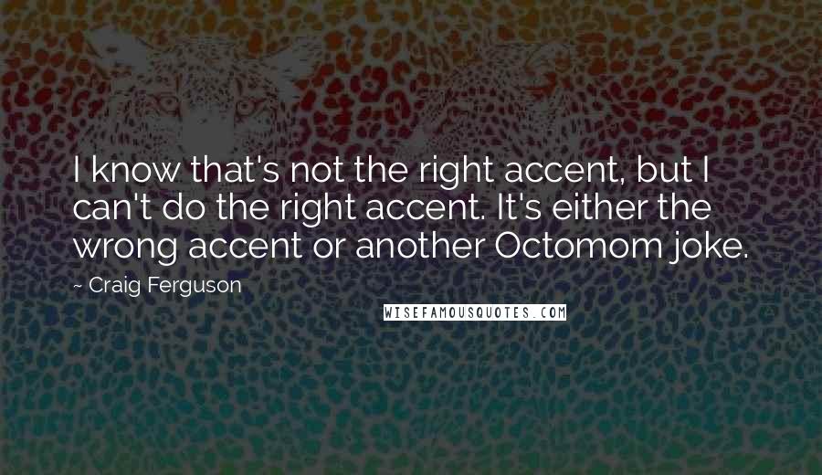 Craig Ferguson Quotes: I know that's not the right accent, but I can't do the right accent. It's either the wrong accent or another Octomom joke.