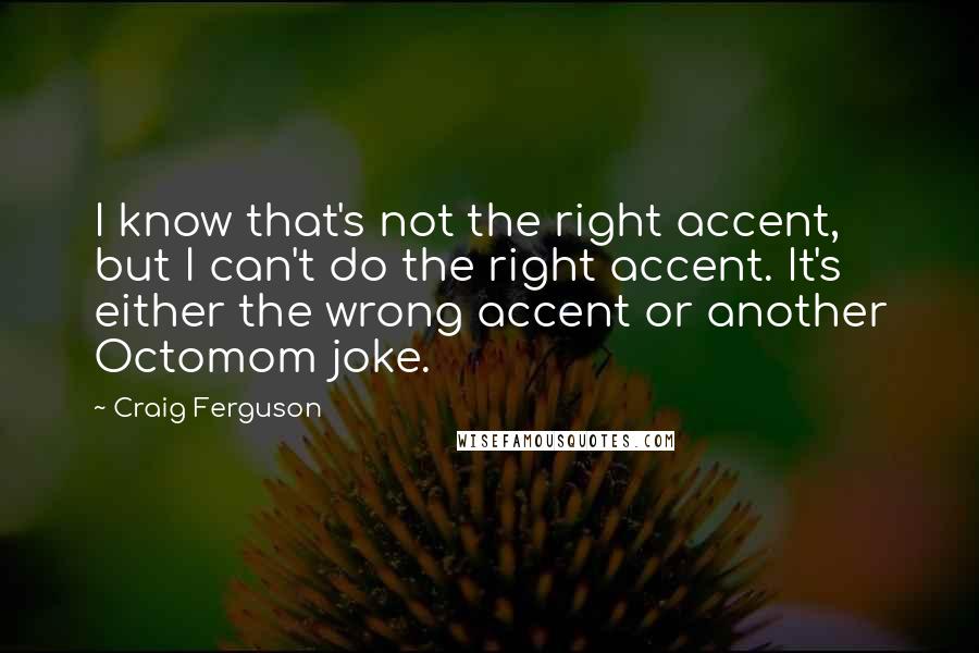 Craig Ferguson Quotes: I know that's not the right accent, but I can't do the right accent. It's either the wrong accent or another Octomom joke.