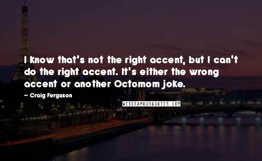 Craig Ferguson Quotes: I know that's not the right accent, but I can't do the right accent. It's either the wrong accent or another Octomom joke.