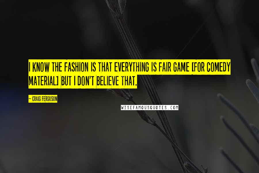 Craig Ferguson Quotes: I know the fashion is that everything is fair game [for comedy material] but I don't believe that.