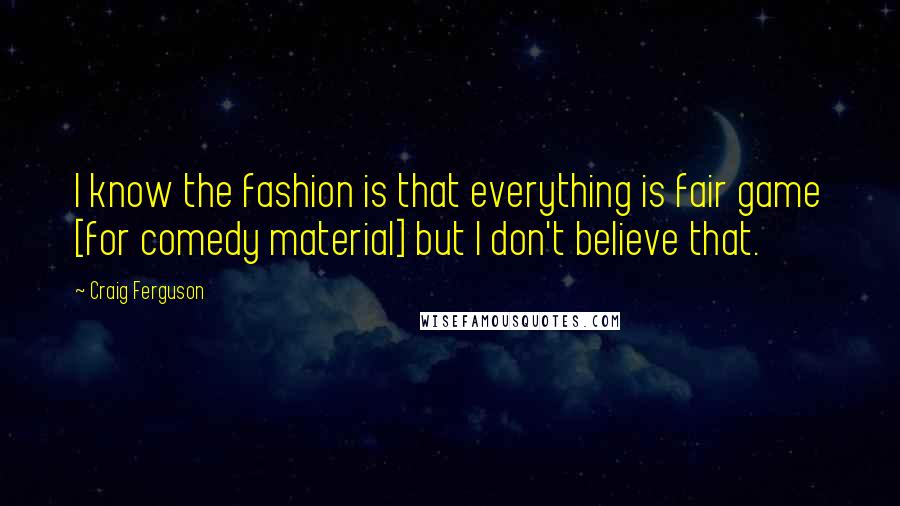 Craig Ferguson Quotes: I know the fashion is that everything is fair game [for comedy material] but I don't believe that.