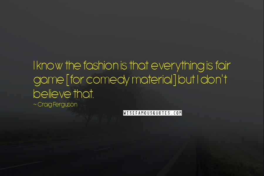 Craig Ferguson Quotes: I know the fashion is that everything is fair game [for comedy material] but I don't believe that.