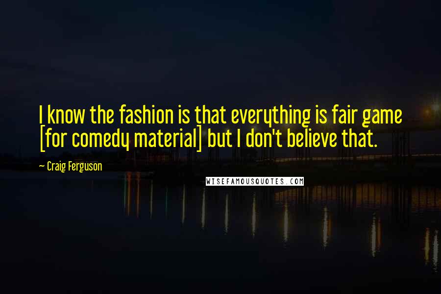 Craig Ferguson Quotes: I know the fashion is that everything is fair game [for comedy material] but I don't believe that.