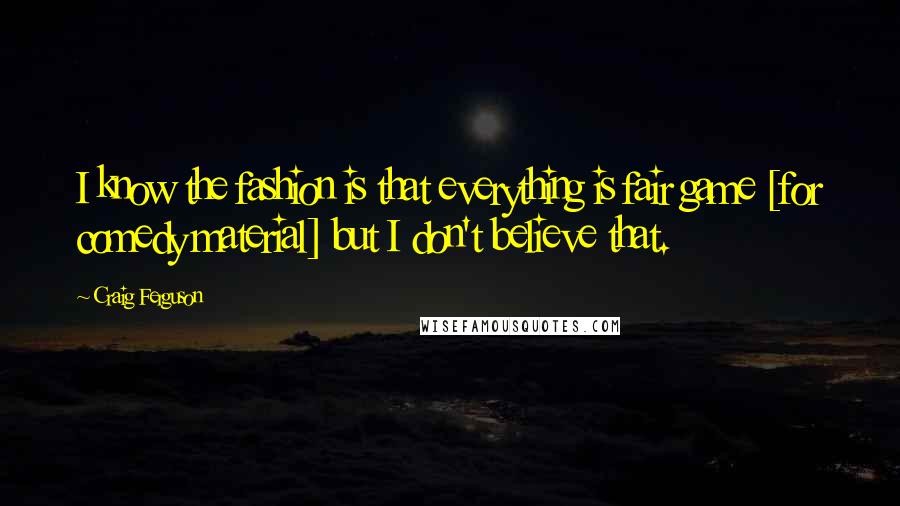 Craig Ferguson Quotes: I know the fashion is that everything is fair game [for comedy material] but I don't believe that.