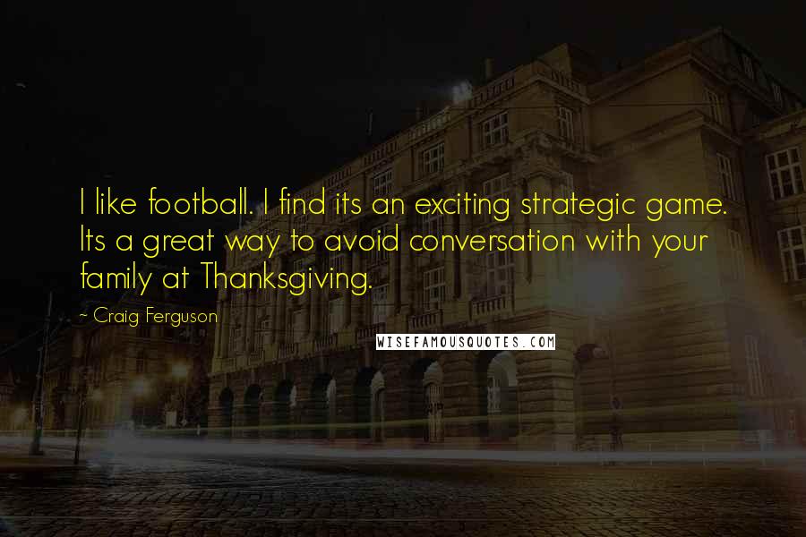 Craig Ferguson Quotes: I like football. I find its an exciting strategic game. Its a great way to avoid conversation with your family at Thanksgiving.