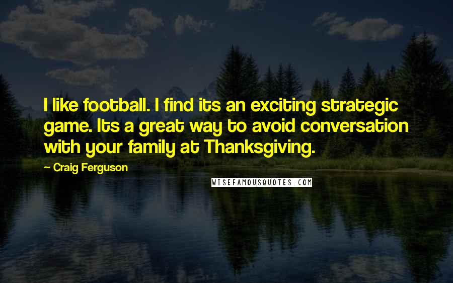 Craig Ferguson Quotes: I like football. I find its an exciting strategic game. Its a great way to avoid conversation with your family at Thanksgiving.