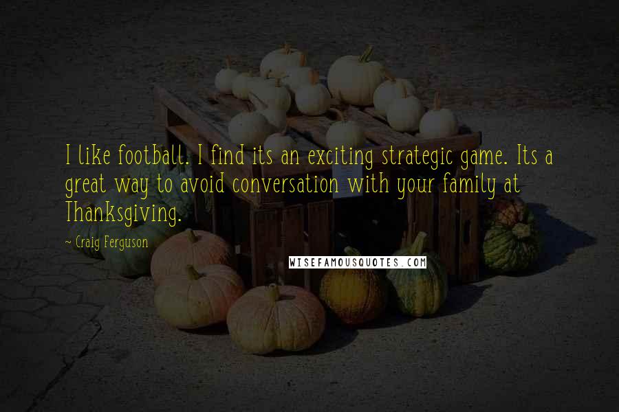 Craig Ferguson Quotes: I like football. I find its an exciting strategic game. Its a great way to avoid conversation with your family at Thanksgiving.