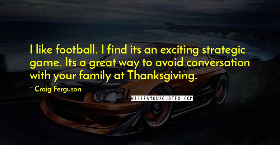 Craig Ferguson Quotes: I like football. I find its an exciting strategic game. Its a great way to avoid conversation with your family at Thanksgiving.