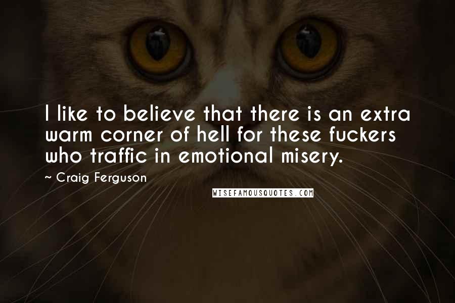 Craig Ferguson Quotes: I like to believe that there is an extra warm corner of hell for these fuckers who traffic in emotional misery.