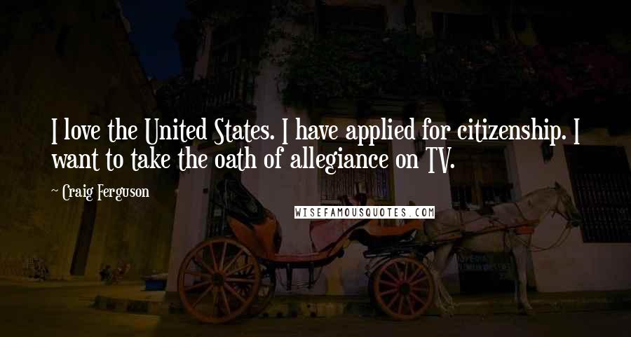 Craig Ferguson Quotes: I love the United States. I have applied for citizenship. I want to take the oath of allegiance on TV.