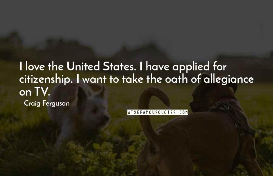 Craig Ferguson Quotes: I love the United States. I have applied for citizenship. I want to take the oath of allegiance on TV.