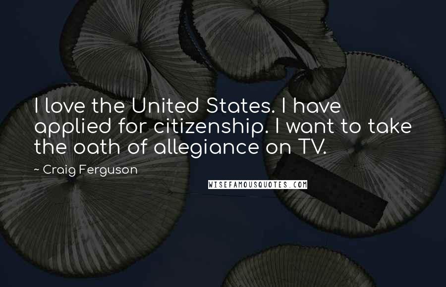 Craig Ferguson Quotes: I love the United States. I have applied for citizenship. I want to take the oath of allegiance on TV.